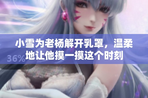 小雪为老杨解开乳罩，温柔地让他摸一摸这个时刻