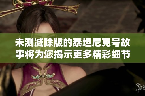 未测减除版的泰坦尼克号故事将为您揭示更多精彩细节