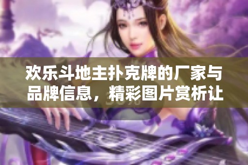 欢乐***扑克牌的厂家与品牌信息，精彩图片赏析让您了解更多