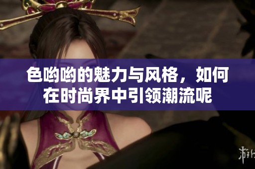 色哟哟的魅力与风格，如何在时尚界中引领潮流呢