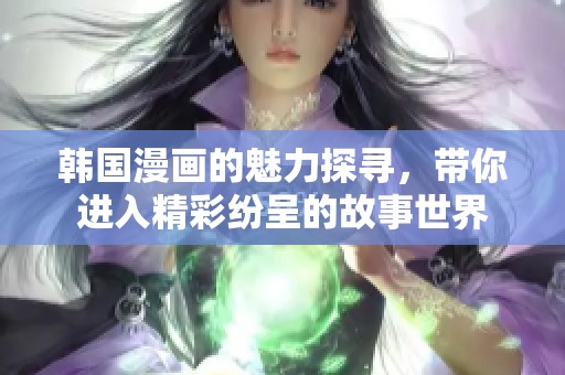 韩国漫画的魅力探寻，带你进入精彩纷呈的故事世界