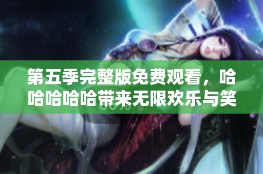 第五季完整版免费观看，哈哈哈哈哈带来无限欢乐与笑声