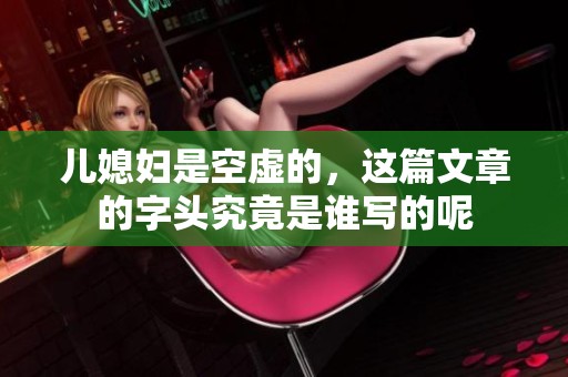 儿媳妇是空虚的，这篇文章的字头究竟是谁写的呢