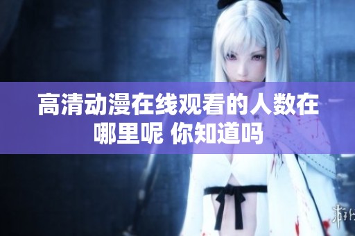 高清动漫在线观看的人数在哪里呢 你知道吗