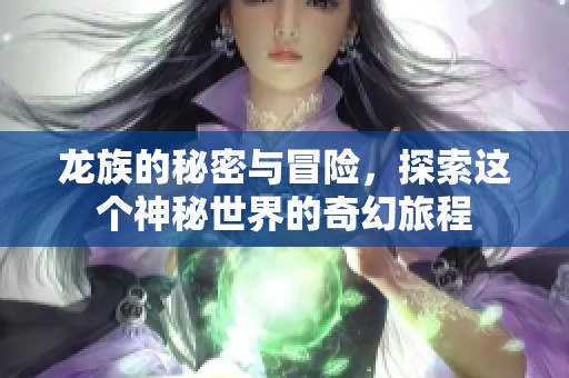 龙族的秘密与冒险，探索这个神秘世界的奇幻旅程