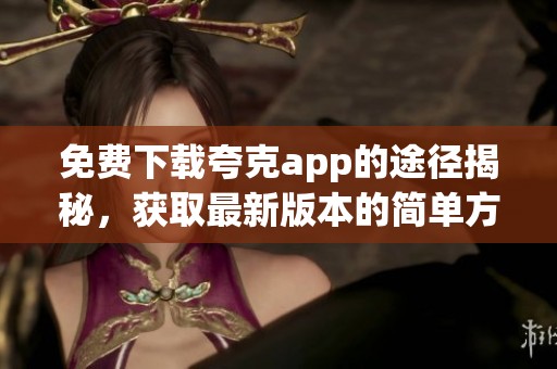 免费下载夸克app的途径揭秘，获取最新版本的简单方法与技巧分享
