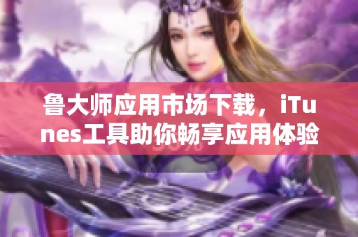 鲁大师应用市场下载，iTunes工具助你畅享应用体验
