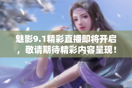 魅影9.1精彩直播即将开启，敬请期待精彩内容呈现！