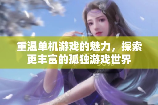 重温单机游戏的魅力，探索更丰富的孤独游戏世界