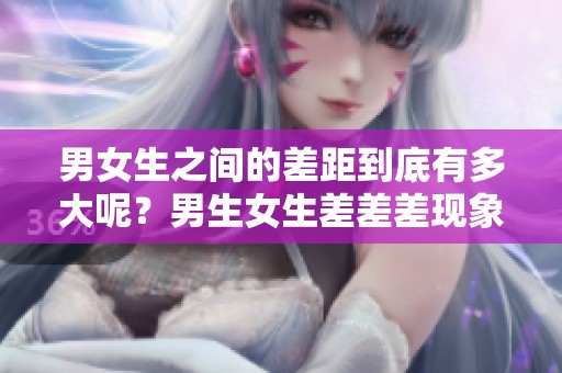 男女生之间的差距到底有多大呢？男生女生差差差现象值得关注！