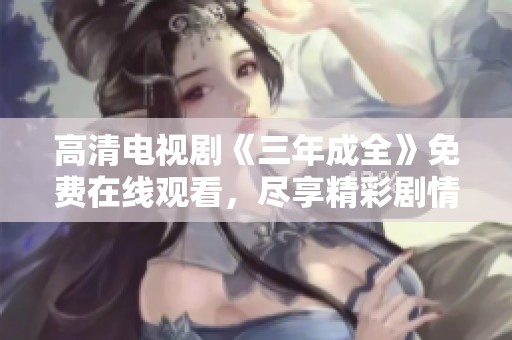 高清电视剧《三年成全》免费在线观看，尽享精彩剧情与情感交织。