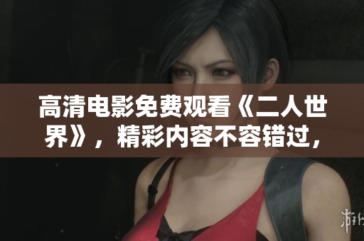 高清电影免费观看《二人世界》，精彩内容不容错过，快来体验吧！