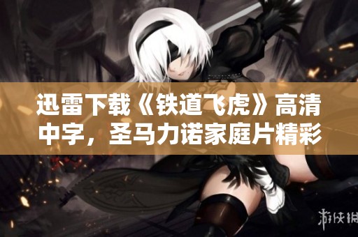 迅雷下载《铁道飞虎》高清中字，圣马力诺家庭片精彩免费播放