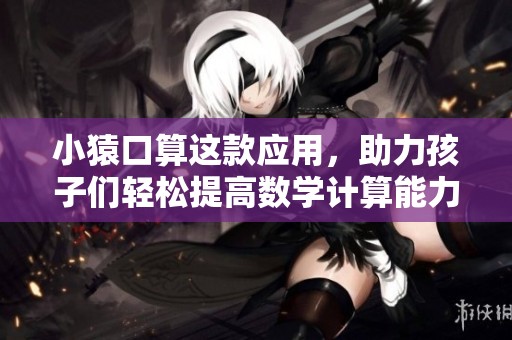 小猿口算这款应用，助力孩子们轻松提高数学计算能力