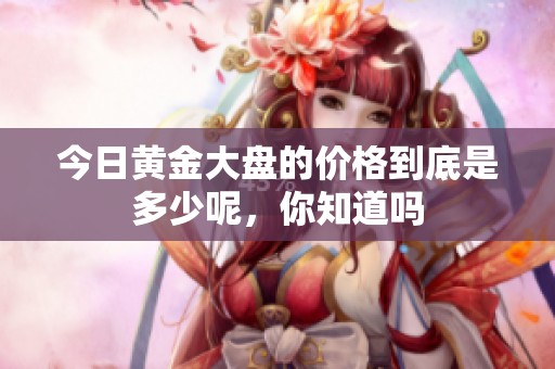 今日黄金大盘的价格到底是多少呢，你知道吗