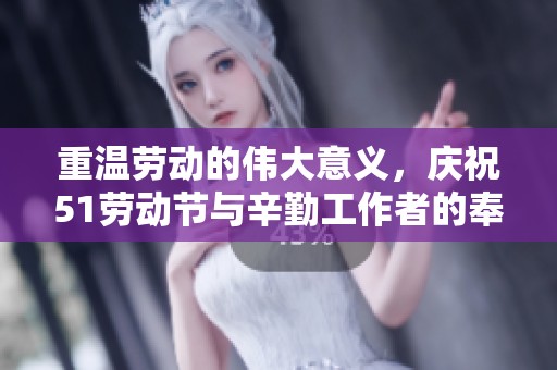 重温劳动的伟大意义，庆祝51劳动节与辛勤工作者的奉献精神