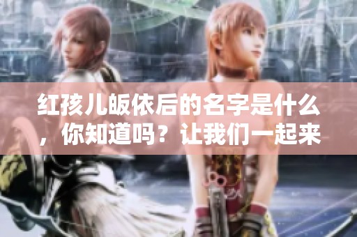 红孩儿皈依后的名字是什么，你知道吗？让我们一起来探讨一下吧！
