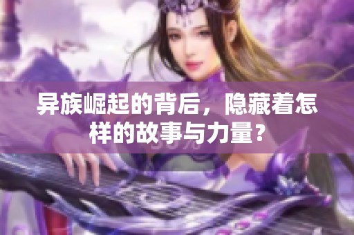 异族崛起的背后，隐藏着怎样的故事与力量？