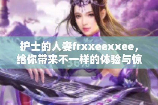 护士的人妻frxxeexxee，给你带来不一样的体验与惊喜