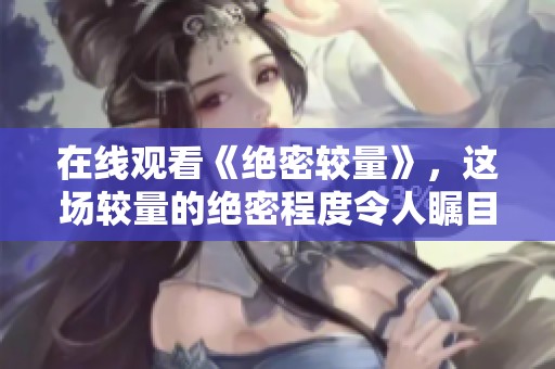 在线观看《绝密较量》，这场较量的绝密程度令人瞩目