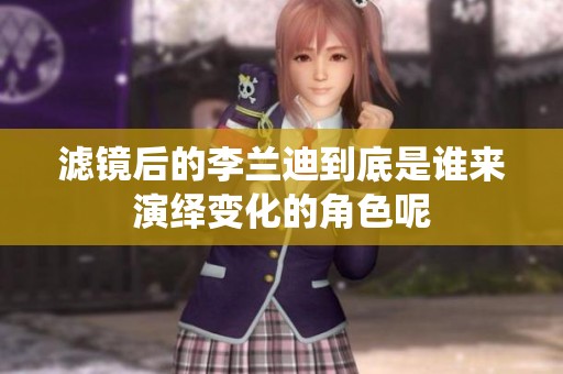 滤镜后的李兰迪到底是谁来演绎变化的角色呢