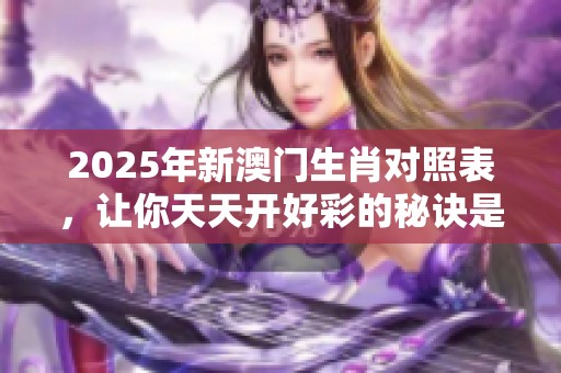2025年新**生肖对照表，让你天天开好彩的秘诀是什么