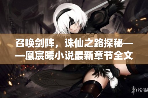 召唤剑阵，诛仙之路探秘——凰宸曦小说最新章节全文在线阅读