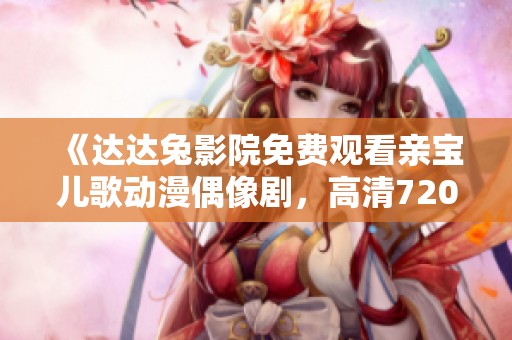 《达达兔影院免费观看亲宝儿歌动漫偶像剧，高清720P国语版等你来享受》