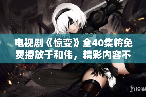 电视剧《惊变》全40集将免费播放于和伟，精彩内容不容错过！