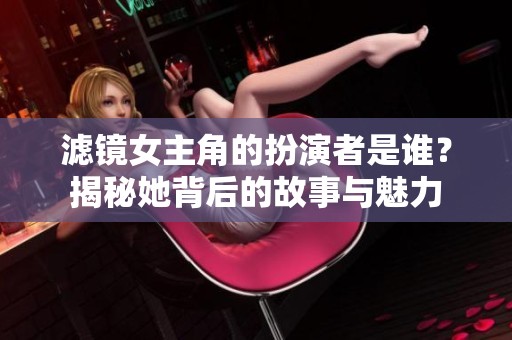 滤镜女主角的扮演者是谁？揭秘她背后的故事与魅力