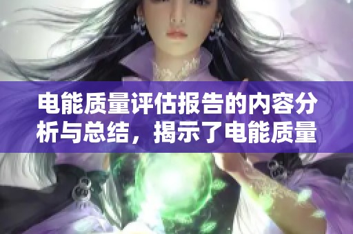 电能质量评估报告的内容分析与总结，揭示了电能质量的重要性和影响因素