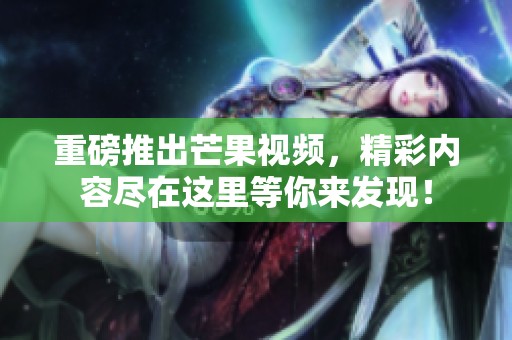 重磅推出芒果视频，精彩内容尽在这里等你来发现！