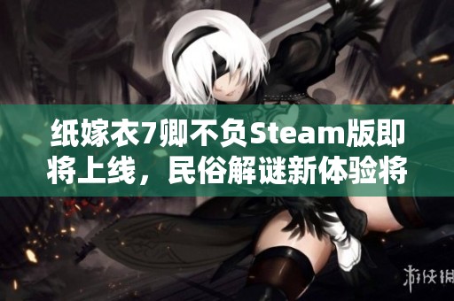 纸嫁衣7卿不负Steam版即将上线，民俗解谜新体验将开启，敬请期待！