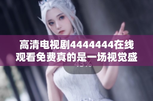 高清电视剧4444444在线观看免费真的是一场视觉盛宴，让我们一同欣赏吧