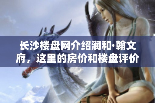 长沙楼盘网介绍润和·翰文府，这里的房价和楼盘评价如何呢？