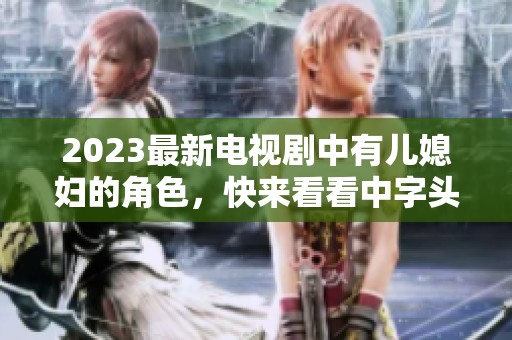 2023最新电视剧中有儿媳妇的角色，快来看看中字头的精彩故事！
