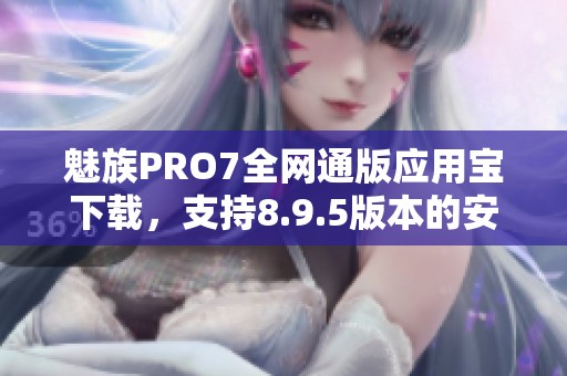 魅族PRO7全网通版应用宝下载，支持8.9.5版本的安装步骤详解
