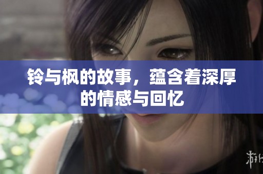 铃与枫的故事，蕴含着深厚的情感与回忆