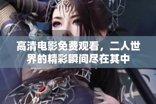 高清电影免费观看，二人世界的精彩瞬间尽在其中