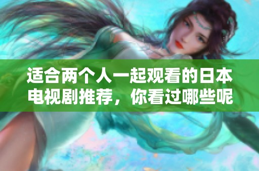 适合两个人一起观看的日本电视剧推荐，你看过哪些呢