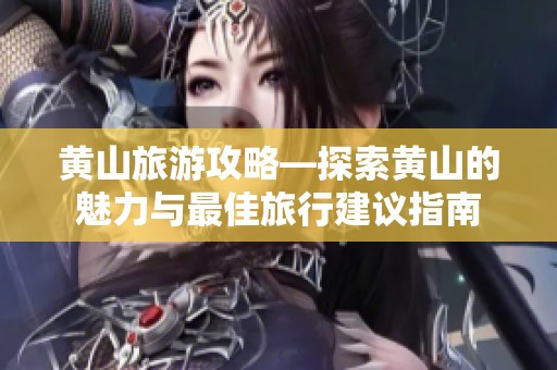 黄山旅游攻略—探索黄山的魅力与最佳旅行建议指南