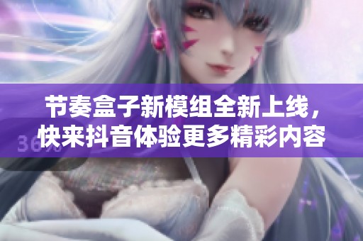 节奏盒子新模组全新上线，快来抖音体验更多精彩内容！