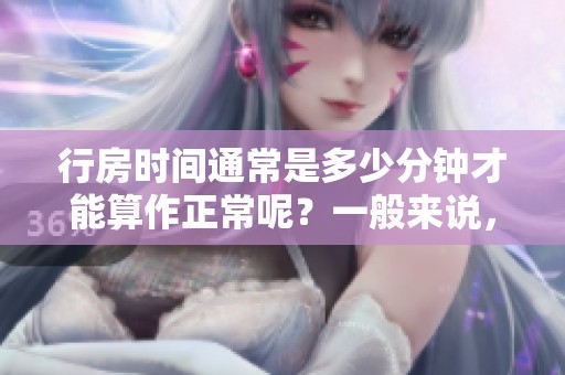 行房时间通常是多少分钟才能算作正常呢？一般来说，答案是什么呢？