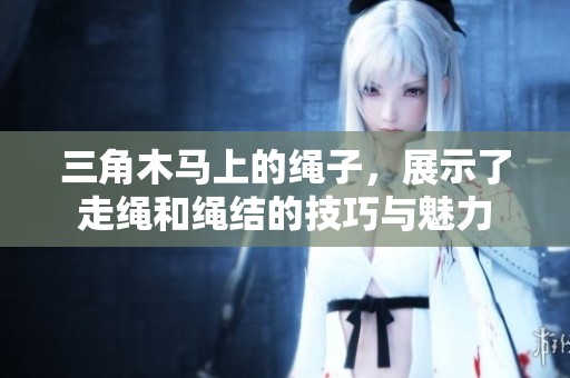 三角木马上的绳子，展示了走绳和绳结的技巧与魅力