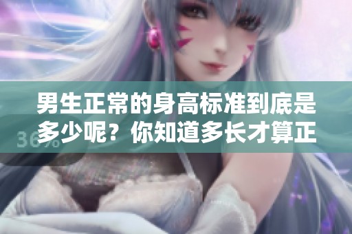 男生正常的身高标准到底是多少呢？你知道多长才算正常吗？