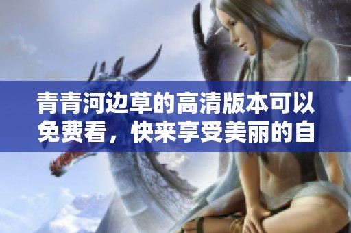 青青河边草的高清版本可以免费看，快来享受美丽的自然风光吧