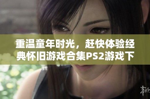 重温童年时光，赶快体验经典怀旧游戏合集PS2游戏下载