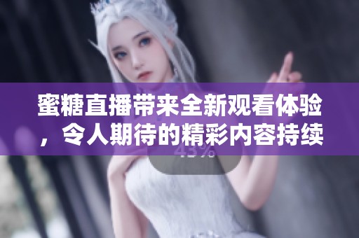 蜜糖直播带来全新观看体验，令人期待的精彩内容持续更新中