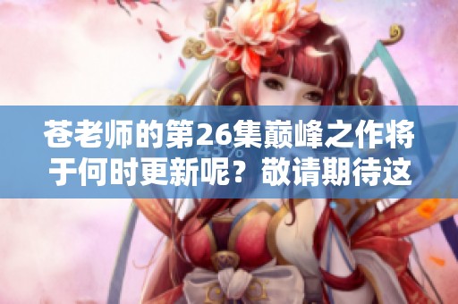苍老师的第26集巅峰之作将于何时更新呢？敬请期待这部精彩作品的上线时间！