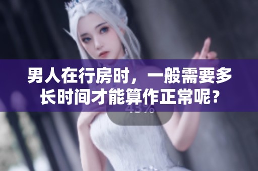 男人在行房时，一般需要多长时间才能算作正常呢？